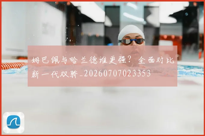 姆巴佩与哈兰德谁更强?全面对比新一代双骄_20260707023353