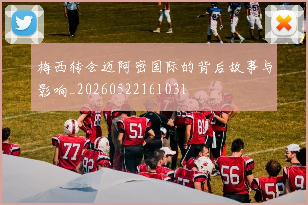梅西转会迈阿密国际的背后故事与影响_20260522161031