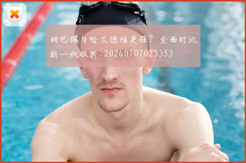 姆巴佩与哈兰德谁更强?全面对比新一代双骄_20260707023353