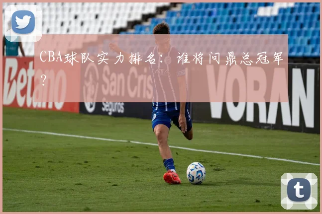 CBA球队实力排名:谁将问鼎总冠军?