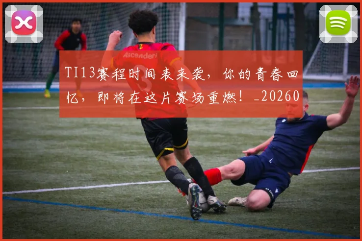 TI13赛程时间表来袭,你的青春回忆,即将在这片赛场重燃!_20260530143754