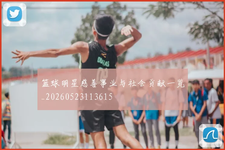 篮球明星慈善事业与社会贡献一览_20260523113615