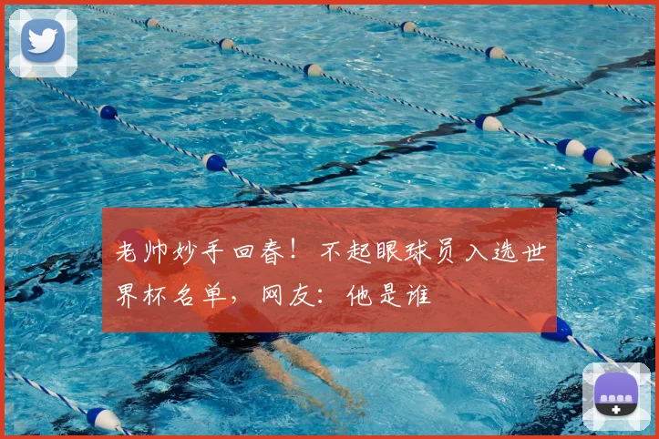 老帅妙手回春!不起眼球员入选世界杯名单,网友:他是谁