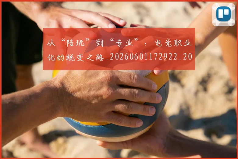 从“陪玩”到“专业”，电竞职业化的蜕变之路_20260601172922_20260703214003