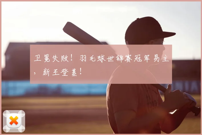 卫冕失败！羽毛球世锦赛冠军易主，新王登基！