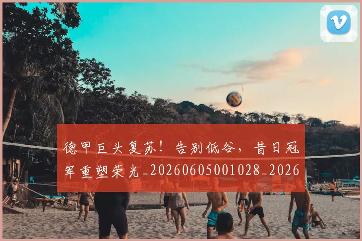 德甲巨头复苏！告别低谷，昔日冠军重塑荣光_20260605001028_20260707153750