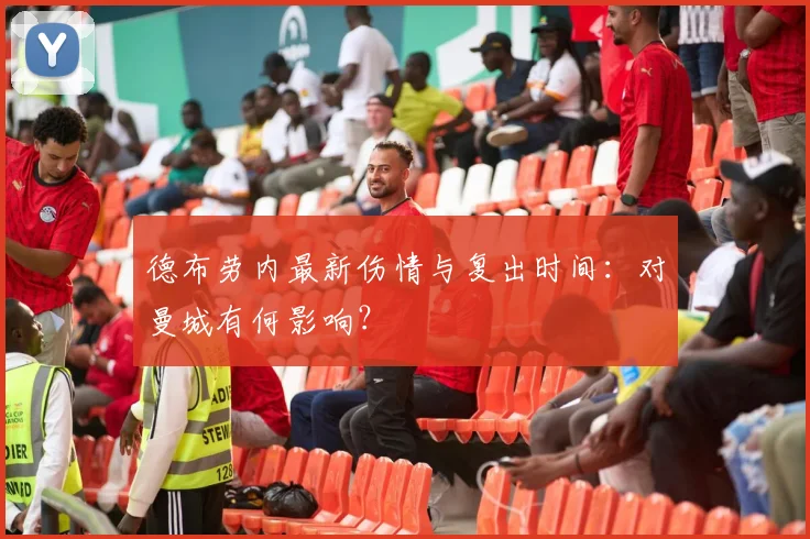 德布劳内最新伤情与复出时间：对曼城有何影响？