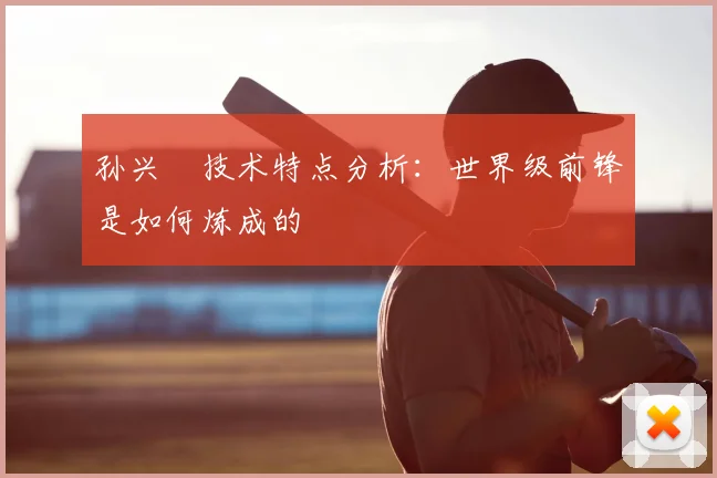 孙兴慜技术特点分析：世界级前锋是如何炼成的