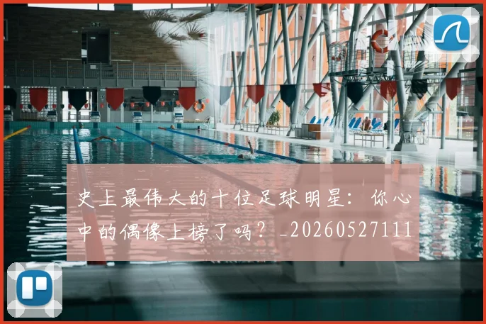 史上最伟大的十位足球明星:你心中的偶像上榜了吗?_20260527111815_20260704175126