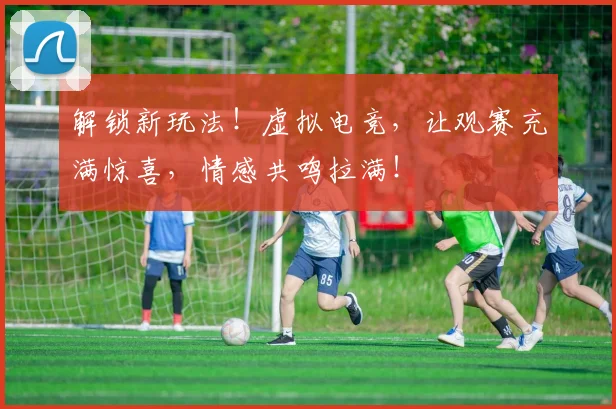 解锁新玩法!虚拟电竞,让观赛充满惊喜,情感共鸣拉满!