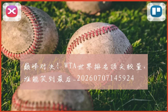 巅峰对决！WTA世界排名顶尖较量，谁能笑到最后_20260707145924