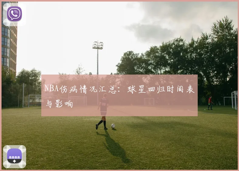 NBA伤病情况汇总:球星回归时间表与影响