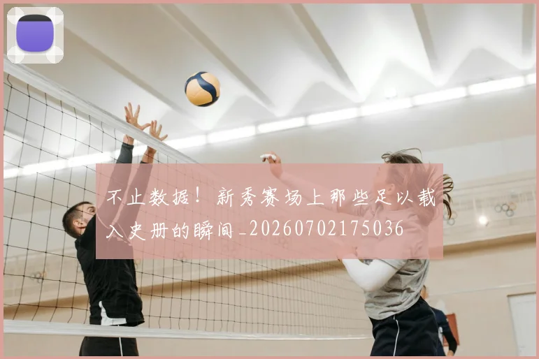 不止数据!新秀赛场上那些足以载入史册的瞬间_20260702175036