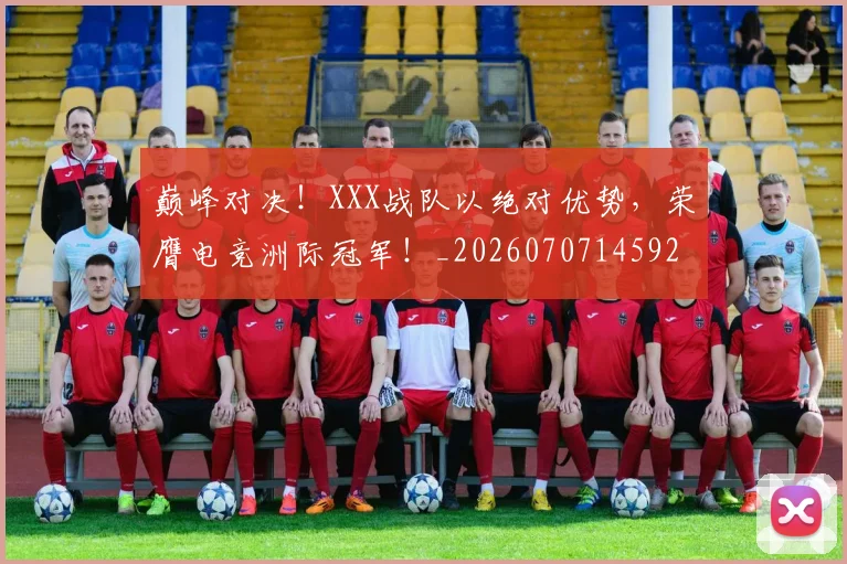 巅峰对决！XXX战队以绝对优势，荣膺电竞洲际冠军！_20260707145926