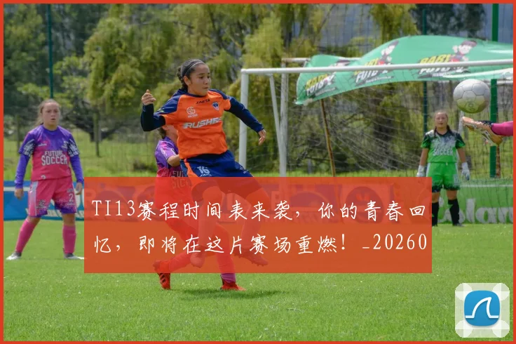 TI13赛程时间表来袭，你的青春回忆，即将在这片赛场重燃！_20260530143754