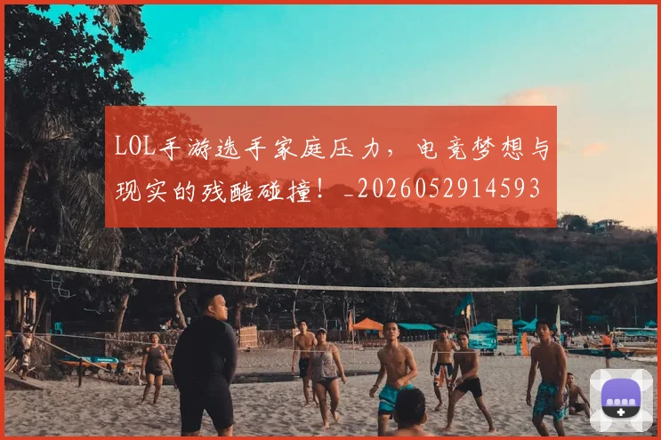 LOL手游选手家庭压力，电竞梦想与现实的残酷碰撞！_20260529145932