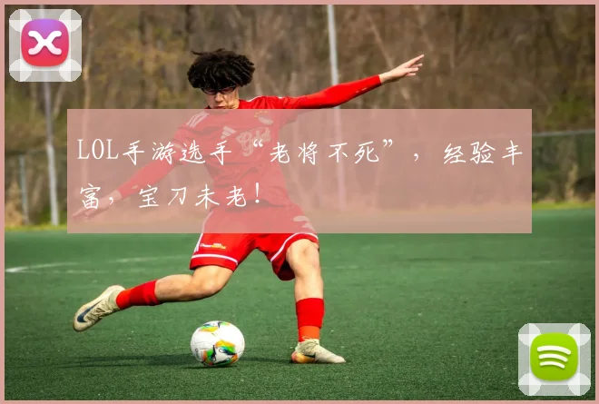 LOL手游选手“老将不死”,经验丰富,宝刀未老!
