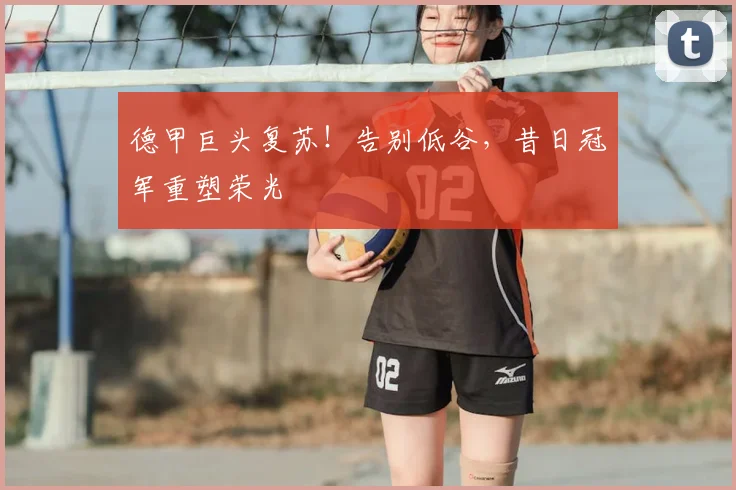 德甲巨头复苏！告别低谷，昔日冠军重塑荣光