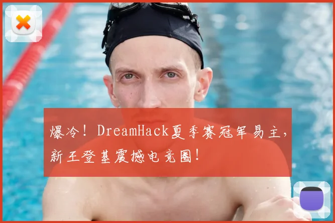 爆冷！DreamHack夏季赛冠军易主，新王登基震撼电竞圈！