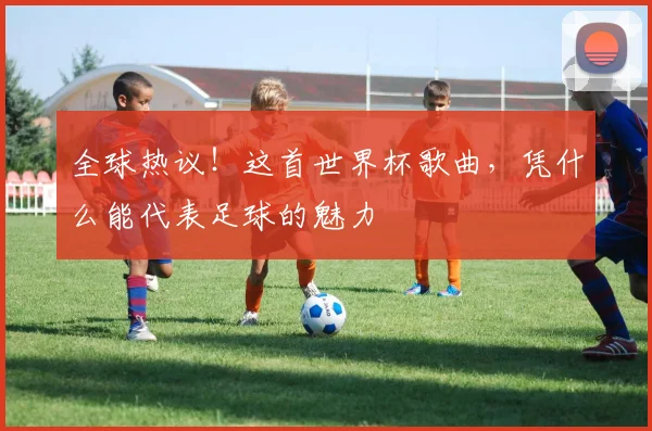 全球热议！这首世界杯歌曲，凭什么能代表足球的魅力