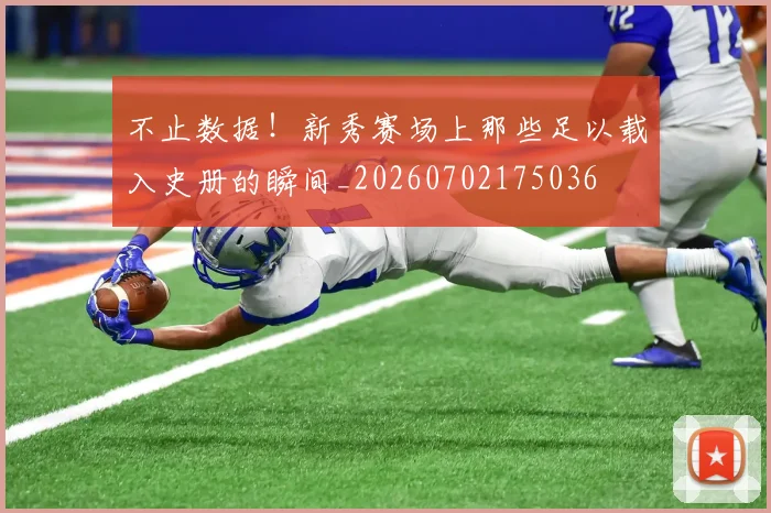 不止数据！新秀赛场上那些足以载入史册的瞬间_20260702175036
