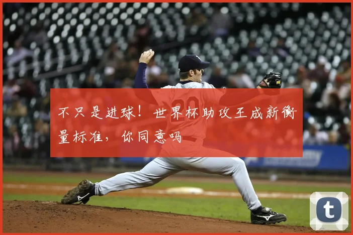 不只是进球!世界杯助攻王成新衡量标准,你同意吗