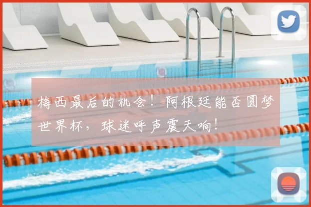 梅西最后的机会!阿根廷能否圆梦世界杯,球迷呼声震天响!