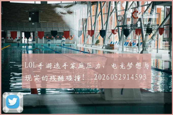 LOL手游选手家庭压力,电竞梦想与现实的残酷碰撞!_20260529145932