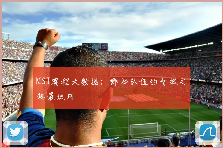 MSI赛程大数据：哪些队伍的晋级之路最坎坷
