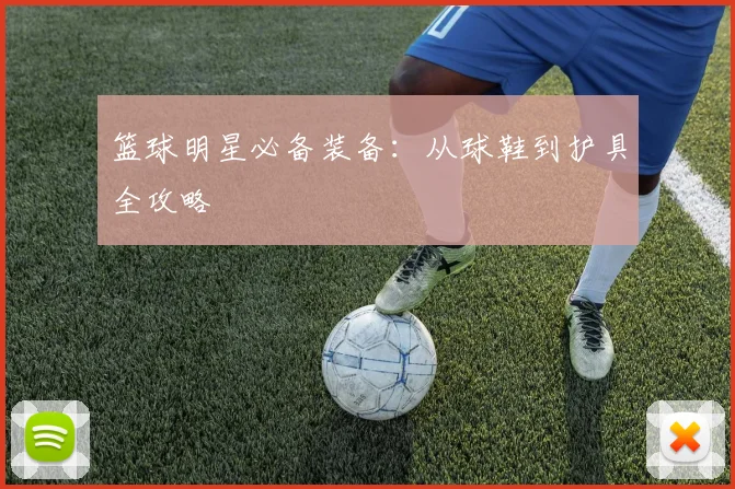 篮球明星必备装备：从球鞋到护具全攻略