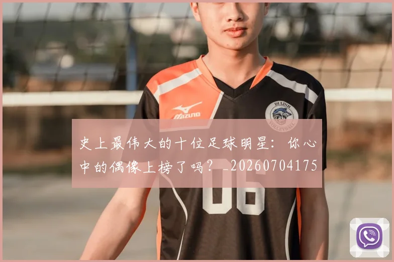史上最伟大的十位足球明星:你心中的偶像上榜了吗?_20260704175124