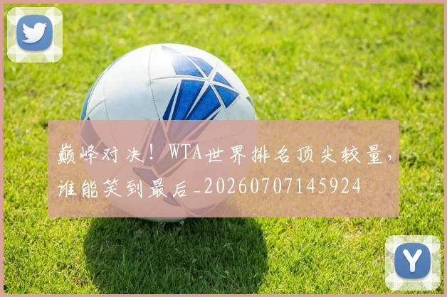 巅峰对决！WTA世界排名顶尖较量，谁能笑到最后_20260707145924