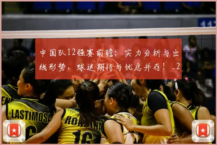 中国队12强赛前瞻：实力分析与出线形势，球迷期待与忧虑并存！_20260704163842