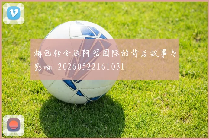 梅西转会迈阿密国际的背后故事与影响_20260522161031