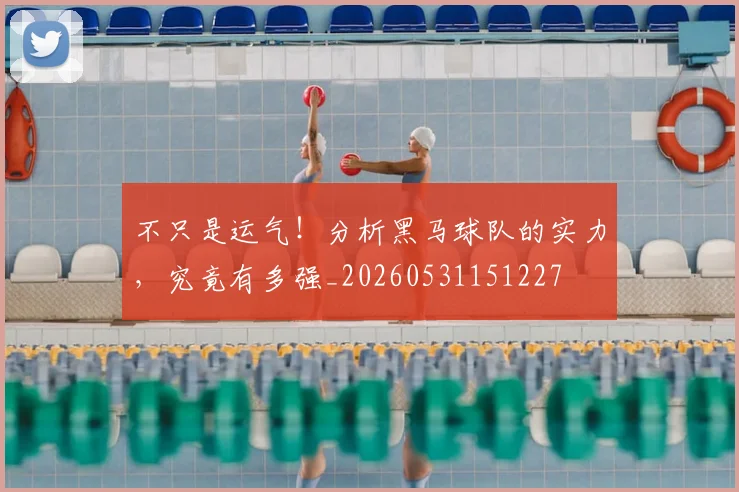 不只是运气!分析黑马球队的实力,究竟有多强_20260531151227