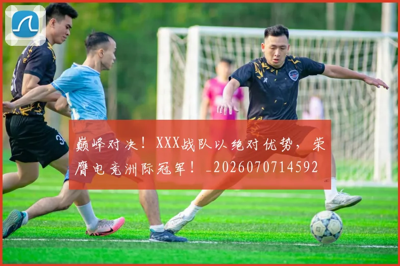 巅峰对决！XXX战队以绝对优势，荣膺电竞洲际冠军！_20260707145926