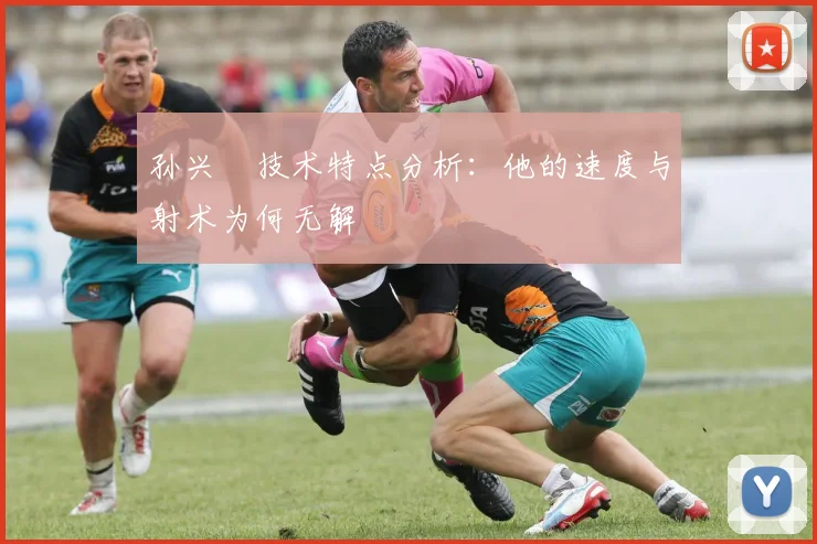 孙兴慜技术特点分析：他的速度与射术为何无解
