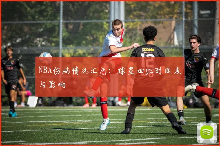 NBA伤病情况汇总:球星回归时间表与影响